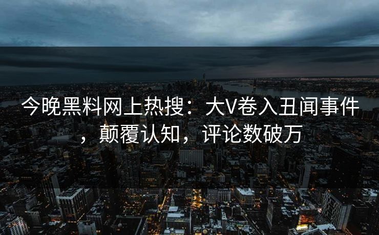 今晚黑料网上热搜：大V卷入丑闻事件，颠覆认知，评论数破万