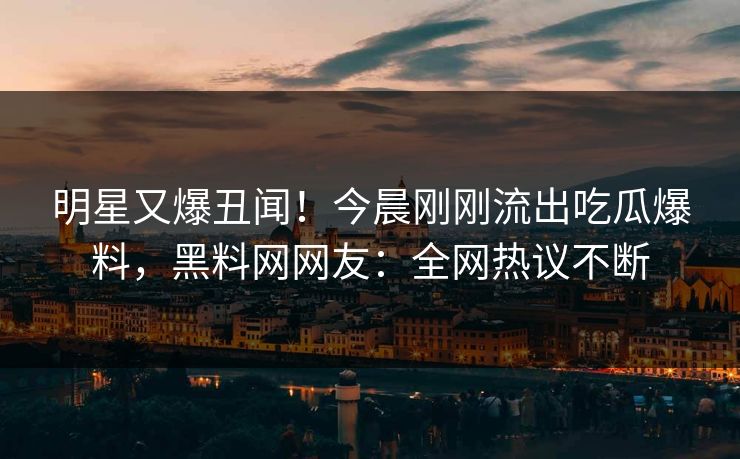 明星又爆丑闻！今晨刚刚流出吃瓜爆料，黑料网网友：全网热议不断