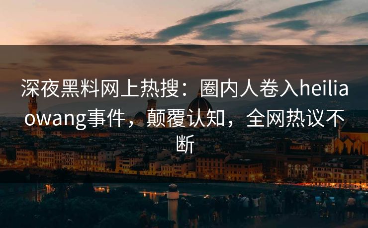 深夜黑料网上热搜：圈内人卷入heiliaowang事件，颠覆认知，全网热议不断