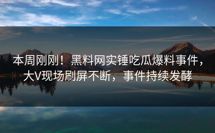 本周刚刚！黑料网实锤吃瓜爆料事件，大V现场刷屏不断，事件持续发酵