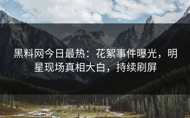 黑料网今日最热：花絮事件曝光，明星现场真相大白，持续刷屏