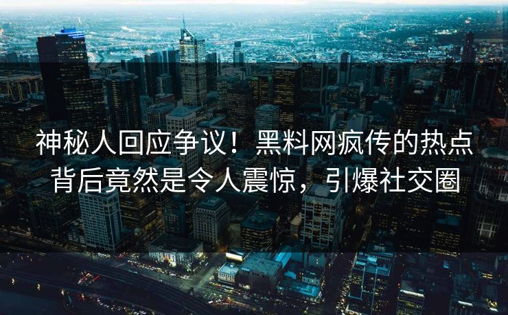神秘人回应争议！黑料网疯传的热点背后竟然是令人震惊，引爆社交圈