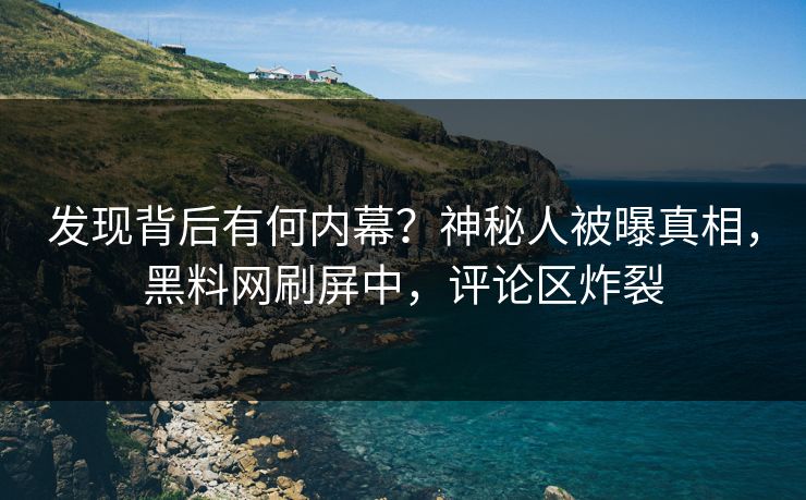 发现背后有何内幕？神秘人被曝真相，黑料网刷屏中，评论区炸裂