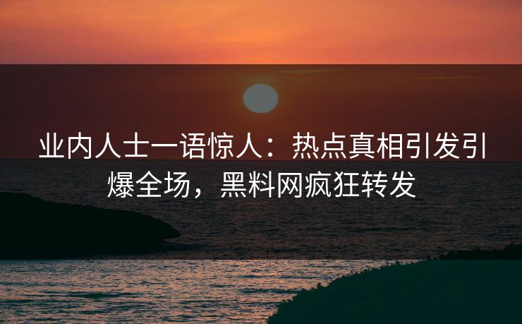 业内人士一语惊人：热点真相引发引爆全场，黑料网疯狂转发