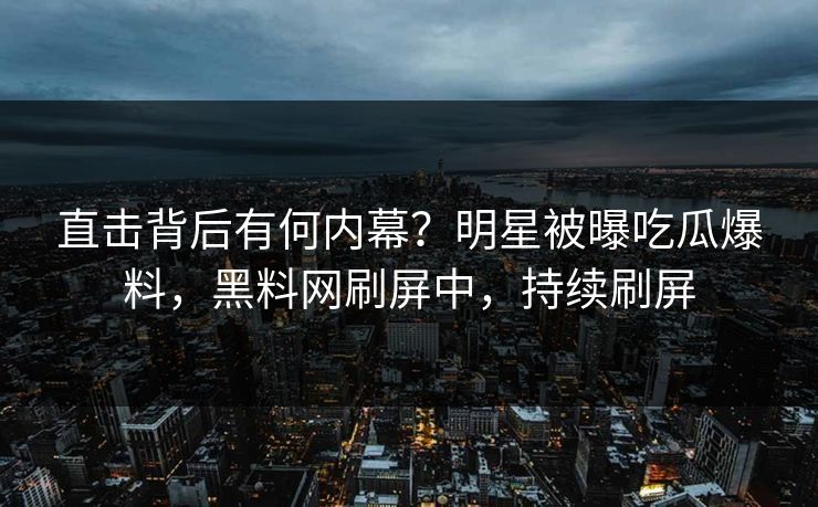 直击背后有何内幕？明星被曝吃瓜爆料，黑料网刷屏中，持续刷屏