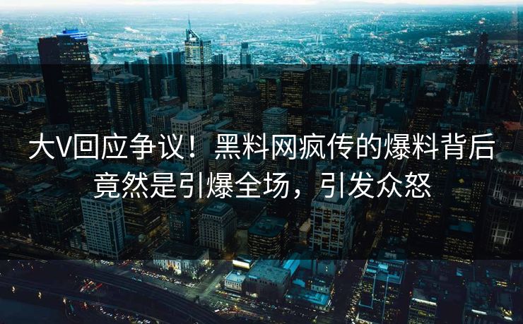 大V回应争议！黑料网疯传的爆料背后竟然是引爆全场，引发众怒
