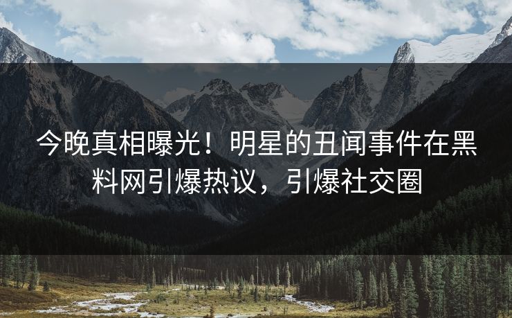 今晚真相曝光！明星的丑闻事件在黑料网引爆热议，引爆社交圈