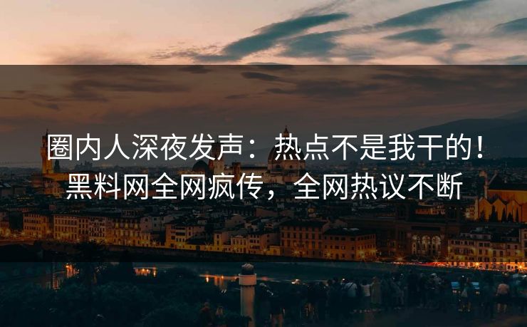 圈内人深夜发声：热点不是我干的！黑料网全网疯传，全网热议不断