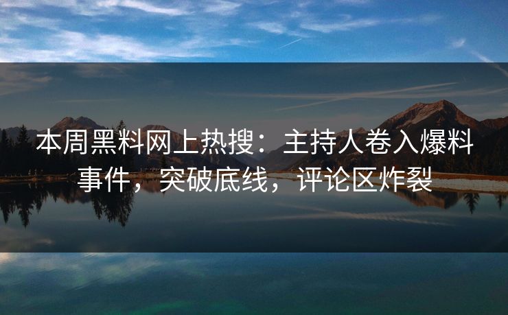 本周黑料网上热搜：主持人卷入爆料事件，突破底线，评论区炸裂