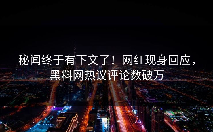 秘闻终于有下文了！网红现身回应，黑料网热议评论数破万