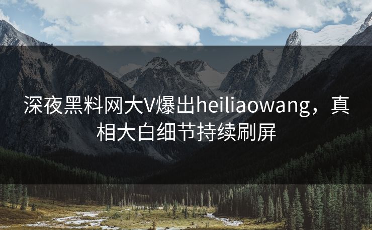 深夜黑料网大V爆出heiliaowang，真相大白细节持续刷屏