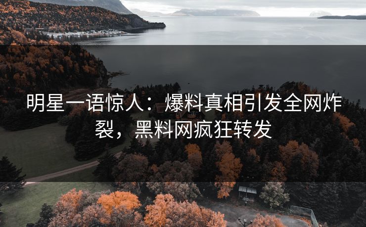 明星一语惊人：爆料真相引发全网炸裂，黑料网疯狂转发