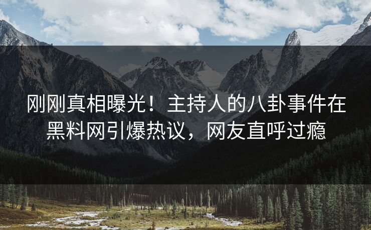 刚刚真相曝光！主持人的八卦事件在黑料网引爆热议，网友直呼过瘾