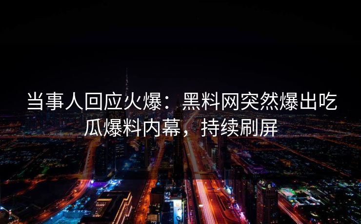 当事人回应火爆：黑料网突然爆出吃瓜爆料内幕，持续刷屏