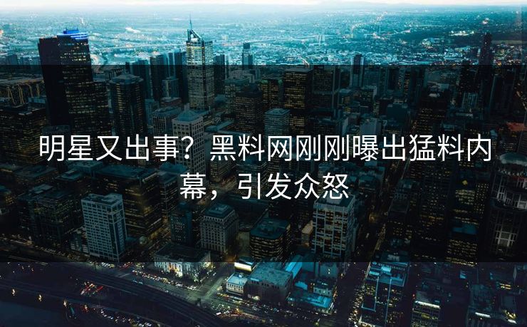 明星又出事？黑料网刚刚曝出猛料内幕，引发众怒