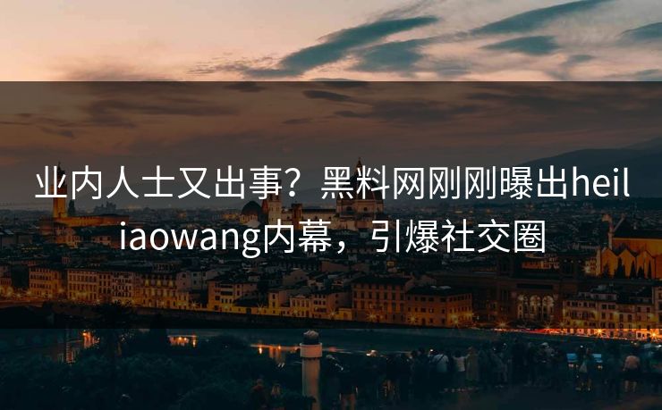 业内人士又出事？黑料网刚刚曝出heiliaowang内幕，引爆社交圈