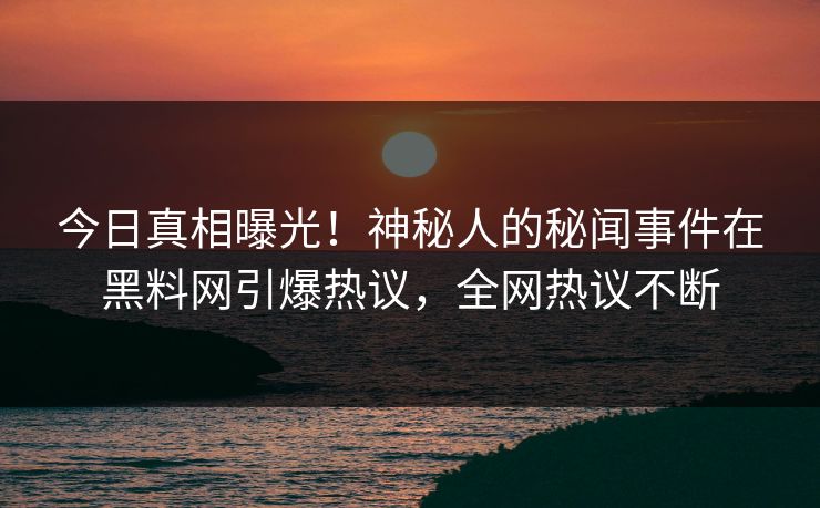 今日真相曝光！神秘人的秘闻事件在黑料网引爆热议，全网热议不断