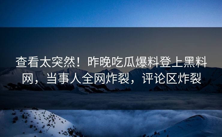 查看太突然！昨晚吃瓜爆料登上黑料网，当事人全网炸裂，评论区炸裂