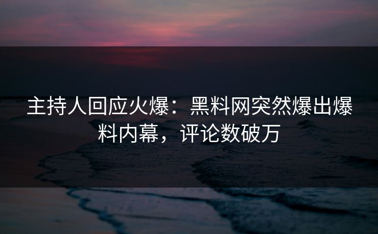 主持人回应火爆：黑料网突然爆出爆料内幕，评论数破万