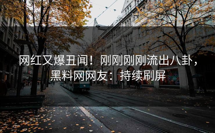网红又爆丑闻！刚刚刚刚流出八卦，黑料网网友：持续刷屏