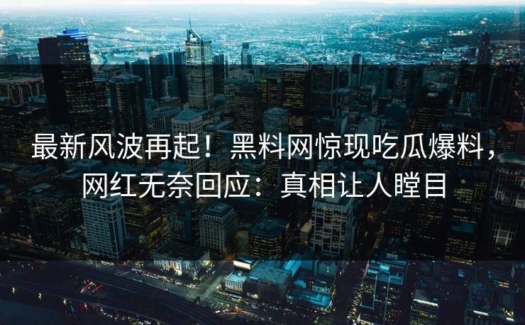 最新风波再起！黑料网惊现吃瓜爆料，网红无奈回应：真相让人瞠目