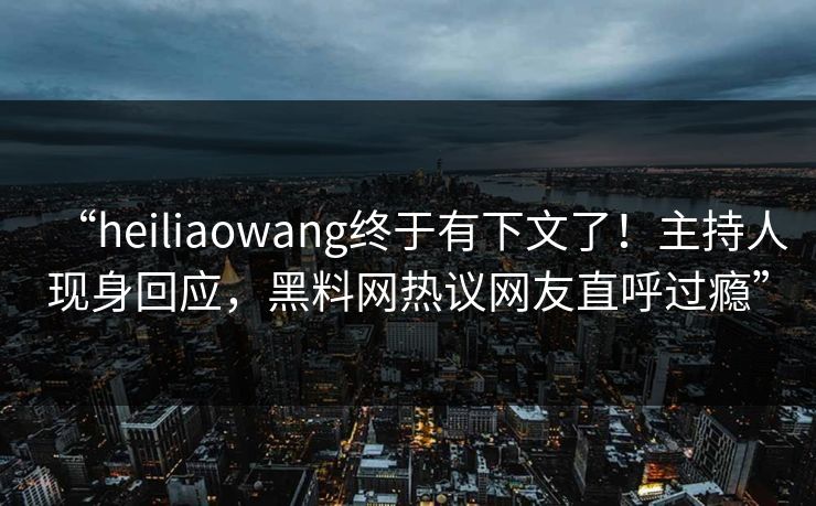 “heiliaowang终于有下文了！主持人现身回应，黑料网热议网友直呼过瘾”