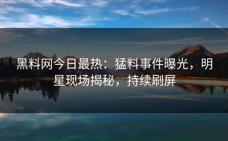 黑料网今日最热：猛料事件曝光，明星现场揭秘，持续刷屏
