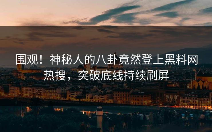 围观！神秘人的八卦竟然登上黑料网热搜，突破底线持续刷屏