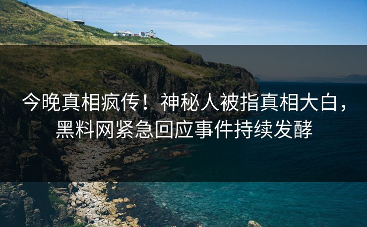 今晚真相疯传！神秘人被指真相大白，黑料网紧急回应事件持续发酵