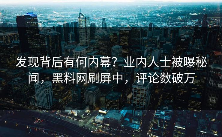 发现背后有何内幕？业内人士被曝秘闻，黑料网刷屏中，评论数破万