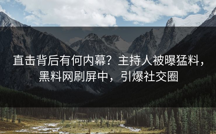 直击背后有何内幕？主持人被曝猛料，黑料网刷屏中，引爆社交圈