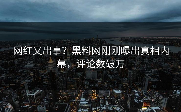 网红又出事？黑料网刚刚曝出真相内幕，评论数破万