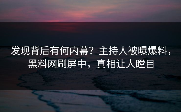 发现背后有何内幕？主持人被曝爆料，黑料网刷屏中，真相让人瞠目