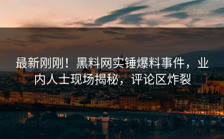 最新刚刚！黑料网实锤爆料事件，业内人士现场揭秘，评论区炸裂