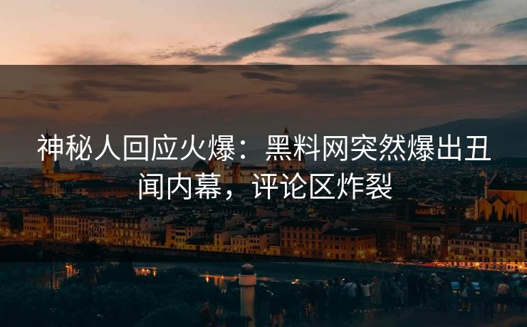 神秘人回应火爆：黑料网突然爆出丑闻内幕，评论区炸裂