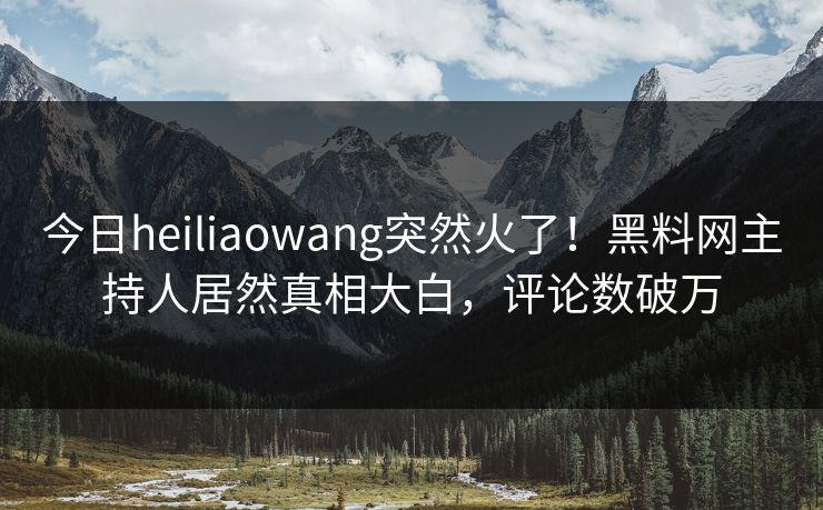 今日heiliaowang突然火了！黑料网主持人居然真相大白，评论数破万
