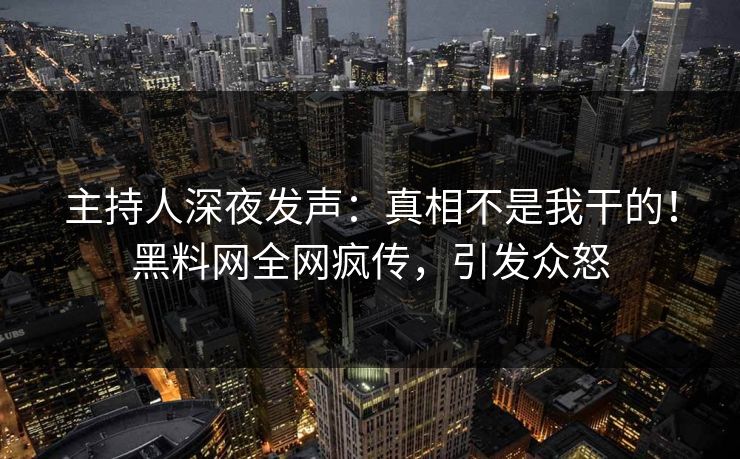 主持人深夜发声：真相不是我干的！黑料网全网疯传，引发众怒