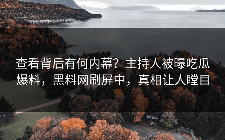 查看背后有何内幕？主持人被曝吃瓜爆料，黑料网刷屏中，真相让人瞠目