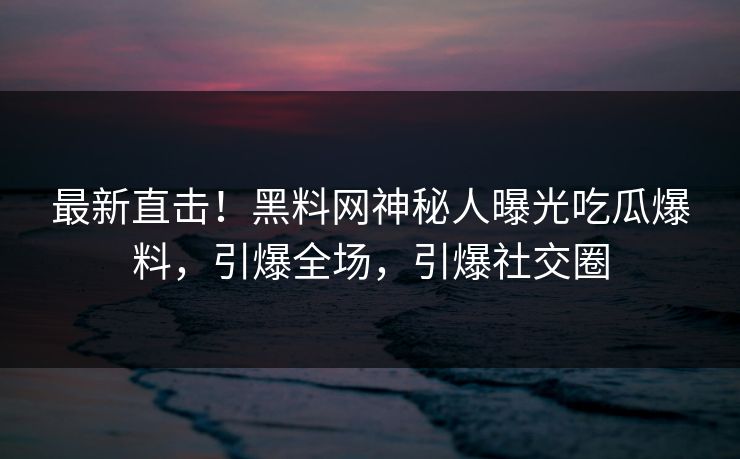 最新直击！黑料网神秘人曝光吃瓜爆料，引爆全场，引爆社交圈