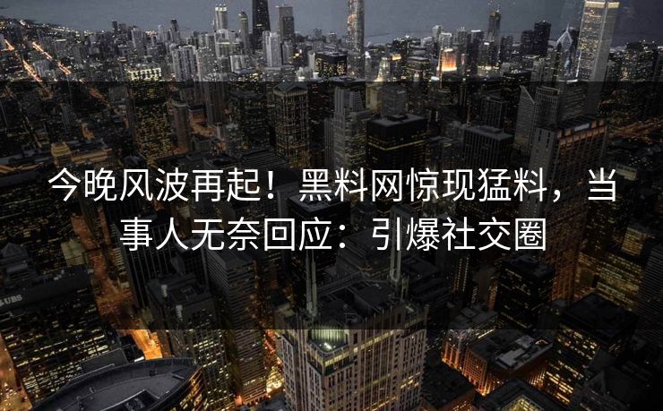 今晚风波再起！黑料网惊现猛料，当事人无奈回应：引爆社交圈
