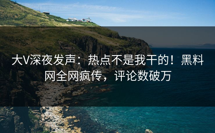 大V深夜发声：热点不是我干的！黑料网全网疯传，评论数破万