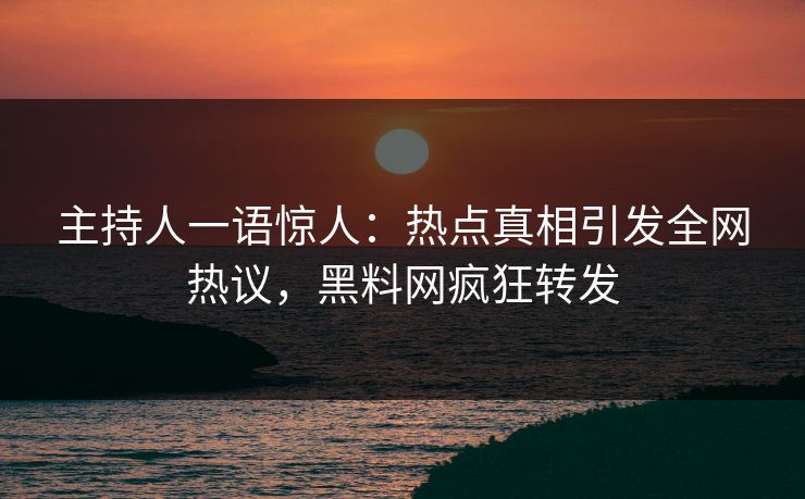 主持人一语惊人：热点真相引发全网热议，黑料网疯狂转发