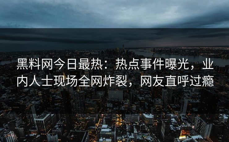 黑料网今日最热：热点事件曝光，业内人士现场全网炸裂，网友直呼过瘾