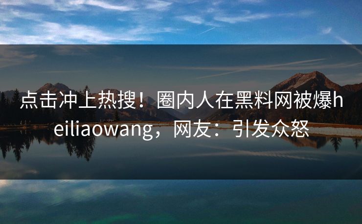 点击冲上热搜！圈内人在黑料网被爆heiliaowang，网友：引发众怒