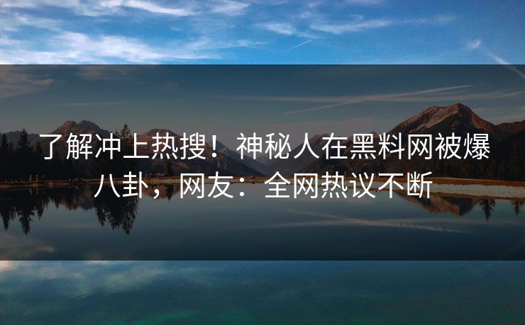 了解冲上热搜！神秘人在黑料网被爆八卦，网友：全网热议不断
