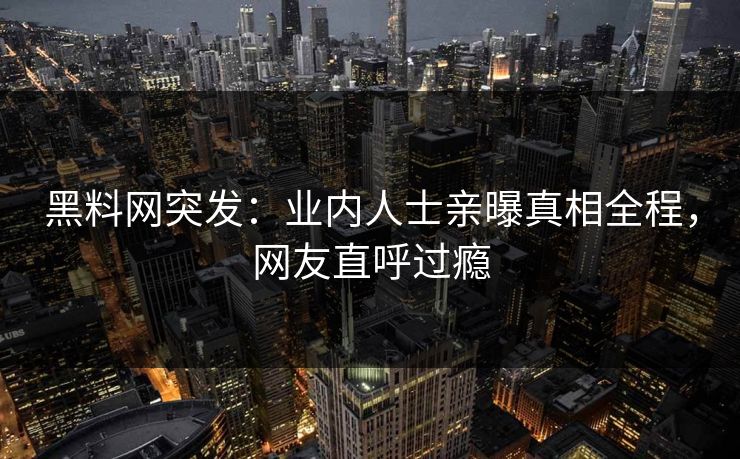 黑料网突发：业内人士亲曝真相全程，网友直呼过瘾