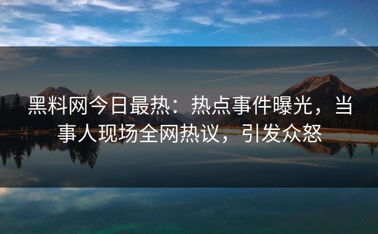 黑料网今日最热：热点事件曝光，当事人现场全网热议，引发众怒