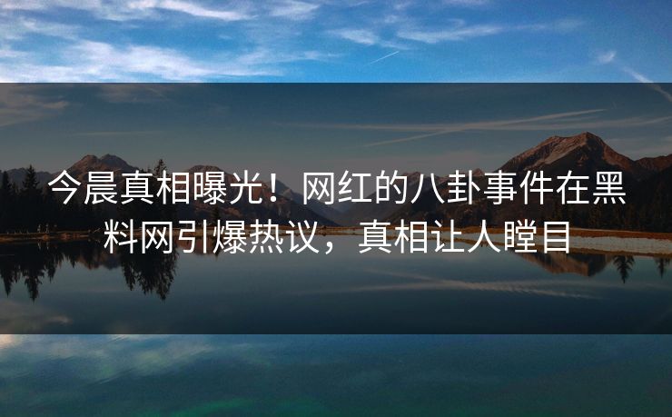 今晨真相曝光！网红的八卦事件在黑料网引爆热议，真相让人瞠目