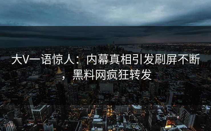 大V一语惊人：内幕真相引发刷屏不断，黑料网疯狂转发