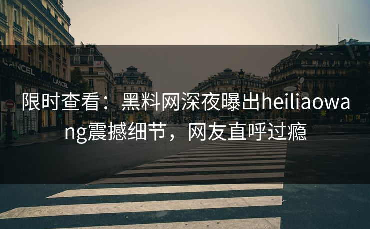 限时查看：黑料网深夜曝出heiliaowang震撼细节，网友直呼过瘾